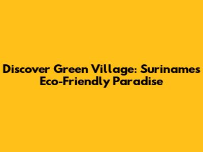 Discover Green Village: Suriname's Eco-Friendly Paradise