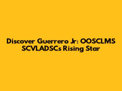 Discover Guerrero Jr: OOSCLMS SCVLADSC's Rising Star