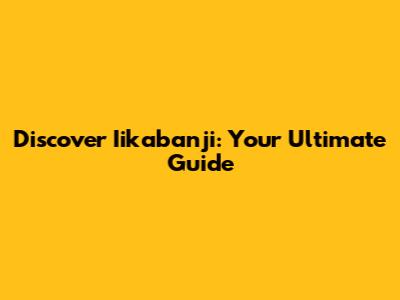 Discover Iikabanji: Your Ultimate Guide