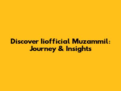 Discover Iiofficial Muzammil: Journey & Insights