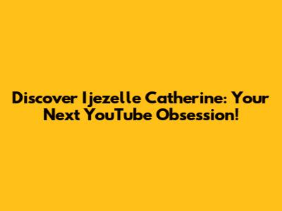 Discover Ijezelle Catherine: Your Next YouTube Obsession!