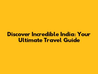 Discover Incredible India: Your Ultimate Travel Guide