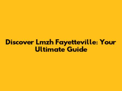 Discover Lmzh Fayetteville: Your Ultimate Guide