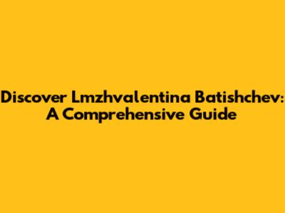 Discover Lmzhvalentina Batishchev: A Comprehensive Guide