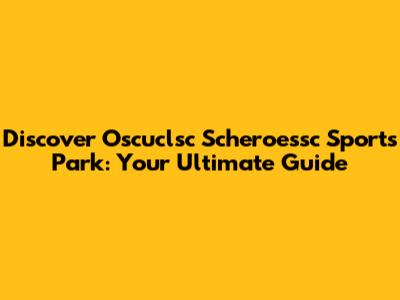 Discover Oscuclsc Scheroessc Sports Park: Your Ultimate Guide