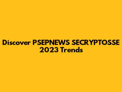 Discover PSEPNEWS SECRYPTOSSE 2023 Trends