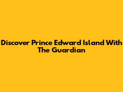 Discover Prince Edward Island With The Guardian