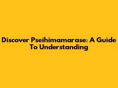Discover Pseihimamarase: A Guide To Understanding