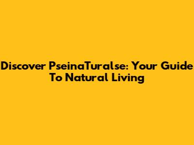 Discover PseinaTuralse: Your Guide To Natural Living