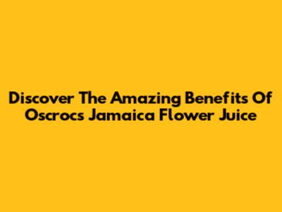 Discover The Amazing Benefits Of Oscrocs Jamaica Flower Juice