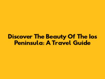 Discover The Beauty Of The Ios Peninsula: A Travel Guide