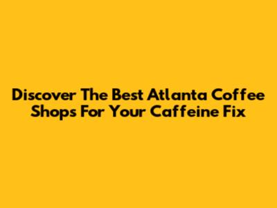 Discover The Best Atlanta Coffee Shops For Your Caffeine Fix