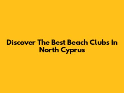 Discover The Best Beach Clubs In North Cyprus