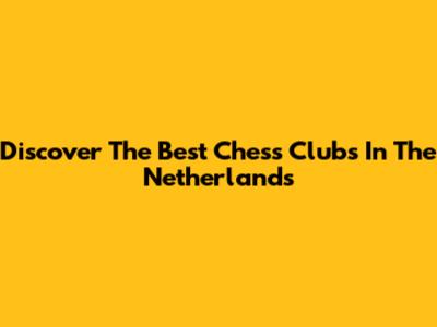 Discover The Best Chess Clubs In The Netherlands