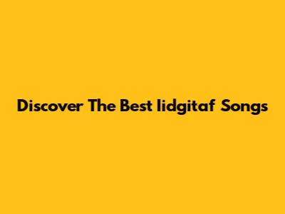 Discover The Best Iidgitaf Songs