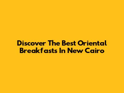 Discover The Best Oriental Breakfasts In New Cairo