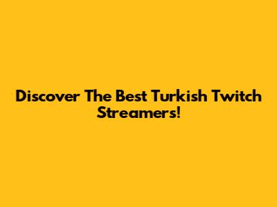 Discover The Best Turkish Twitch Streamers!