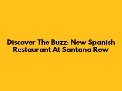 Discover The Buzz: New Spanish Restaurant At Santana Row