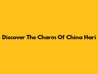 Discover The Charm Of China Hari