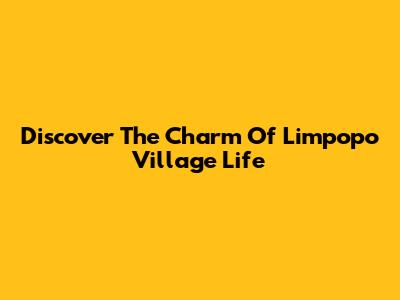 Discover The Charm Of Limpopo Village Life
