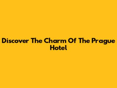 Discover The Charm Of The Prague Hotel