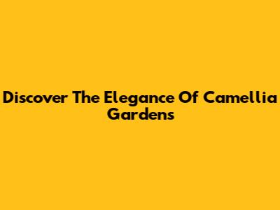 Discover The Elegance Of Camellia Gardens