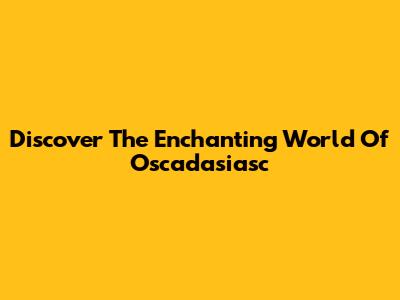 Discover The Enchanting World Of Oscadasiasc