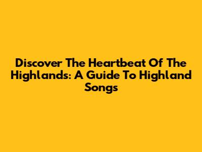 Discover The Heartbeat Of The Highlands: A Guide To Highland Songs
