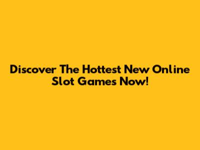 Discover The Hottest New Online Slot Games Now!