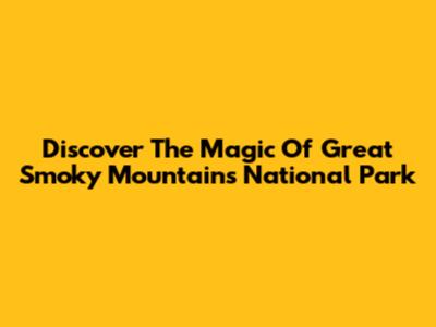 Discover The Magic Of Great Smoky Mountains National Park