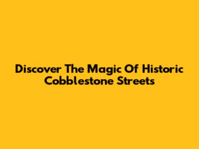 Discover The Magic Of Historic Cobblestone Streets