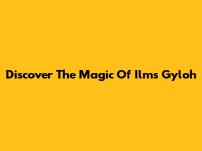 Discover The Magic Of Ilms Gyloh