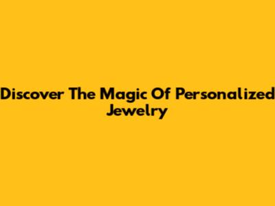 Discover The Magic Of Personalized Jewelry