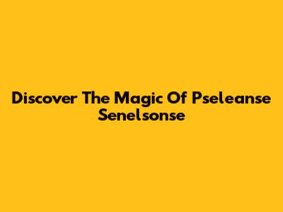 Discover The Magic Of Pseleanse Senelsonse