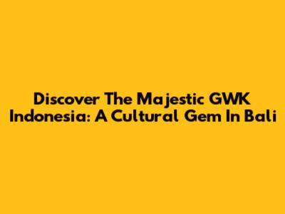Discover The Majestic GWK Indonesia: A Cultural Gem In Bali