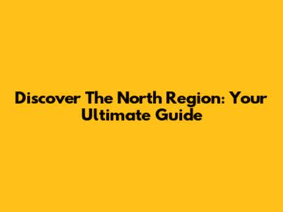 Discover The North Region: Your Ultimate Guide