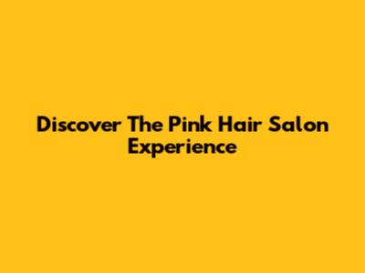 Discover The Pink Hair Salon Experience