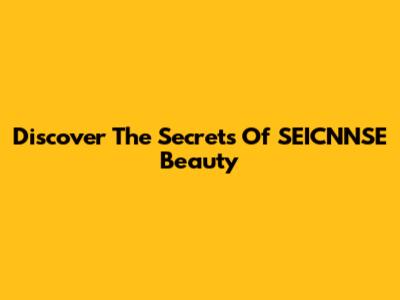 Discover The Secrets Of SEICNNSE Beauty