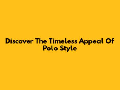 Discover The Timeless Appeal Of Polo Style