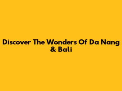 Discover The Wonders Of Da Nang & Bali