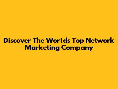 Discover The World's Top Network Marketing Company