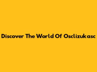 Discover The World Of Osclizukasc