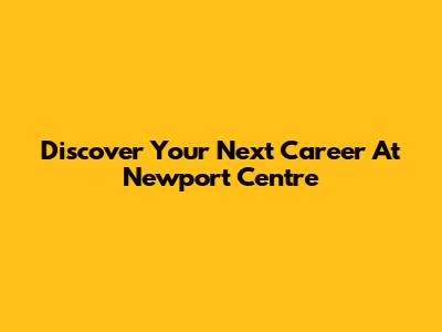 Discover Your Next Career At Newport Centre