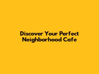 Discover Your Perfect Neighborhood Cafe
