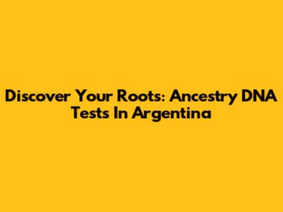 Discover Your Roots: Ancestry DNA Tests In Argentina
