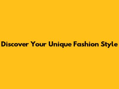 Discover Your Unique Fashion Style