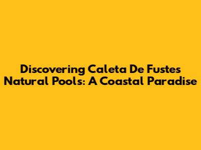Discovering Caleta De Fuste's Natural Pools: A Coastal Paradise