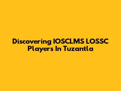 Discovering IOSCLMS LOSSC Players In Tuzantla