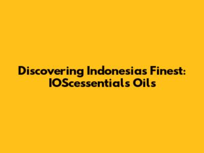Discovering Indonesia's Finest: IOScessentials Oils