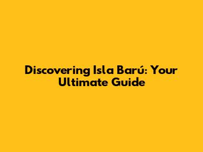 Discovering Isla Barú: Your Ultimate Guide